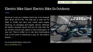 Electric Bike Giant Electric Bike Go Outdoors
Moreover it runs on a battery which has to be charged
after about 60-70 kms. You may get a used car for
$500 to $1000, but then your would need regular
check-up, oil changing and regular service. Whereas
the electric bicycles would cost you for less than the
six months amount you spend on the maintenance of
your car. There is either no or very less maintenance
cost of $5 worth of electricity a year for the electric
bicycle. ...
For more information, visit us at
www.ZuGoBike.com
CALL US NOW +1 888-375-0041
 