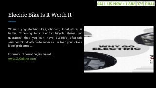 Electric Bike Is It Worth It
When buying electric bikes, choosing local stores is
better. Choosing local electric bicycle stores can
guarantee that you can have qualified after-sale
services. Good after-sale services can help you solve a
lot of problems. ...
For more information, visit us at
www.ZuGoBike.com
CALL US NOW +1 888-375-0041
 