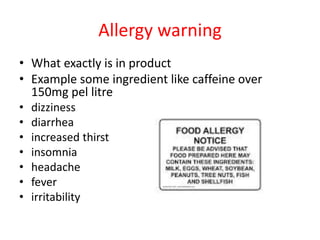 Allergy warning
• What exactly is in product
• Example some ingredient like caffeine over
150mg pel litre
• dizziness
• di...