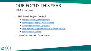 OUR FOCUS THIS YEAR
BIM Enablers
• BIM Based Project Control
• Front End loading Management
• Planning and Progress measurement
• Automated Payment Certificate
• Procurement/ Supply chain Management Back up
• Subcontractor Control
• Lean Construction Case Study
 