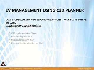EV MANAGEMENT USING C3D PLANNER
CASE-STUDY: ABU DHABI INTERNATIONAL AIRPORT - MIDFIELD TERMINAL
BUILDING
USING C3D ON A MEGA-PROJECT
 C3d Implementation Steps
 Cost loading methods
 EV calculation with C3d
 Practical Implementation on C3d
 