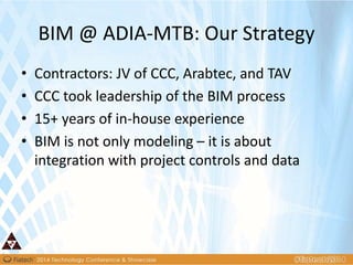 BIM @ ADIA-MTB: Our Strategy
• Contractors: JV of CCC, Arabtec, and TAV
• CCC took leadership of the BIM process
• 15+ years of in-house experience
• BIM is not only modeling – it is about
integration with project controls and data
 