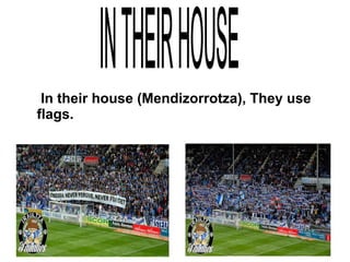In their house (Mendizorrotza), They use
flags.
 