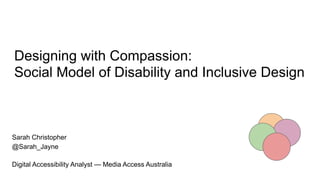 Designing with Compassion:
Social Model of Disability and Inclusive Design
Sarah Christopher
@Sarah_Jayne
Digital Accessibility Analyst — Media Access Australia
 