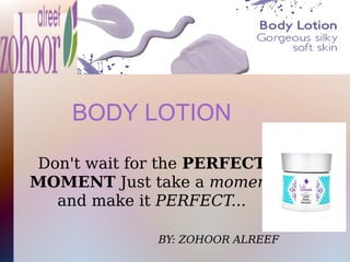 BODY LOTION
Don't wait for the PERFECT
MOMENT Just take a moment
and make it PERFECT...
BY: ZOHOOR ALREEF
 
