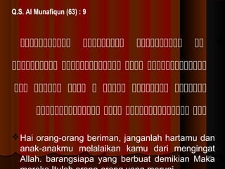 Q.S. Al Munafiqun (63) : 9

    
   
      
   
 Hai orang-orang beriman, janganlah hartamu dan
anak-anakmu melalaikan kamu dari mengingat
Allah. barangsiapa yang berbuat demikian Maka
13

 