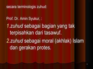 secara terminologis zuhud:
Prof. Dr. Amin Syukur, :

1.zuhud sebagai bagian yang tak
terpisahkan dari tasawuf.
2.zuhud sebagai moral (akhlak) Islam
dan gerakan protes.
5

 