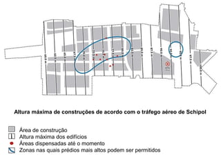Altura máxima de construções de acordo com o tráfego aéreo de Schipol
Área de construção
Altura máxima dos edifícios
Áreas dispensadas até o momento
Zonas nas quais prédios mais altos podem ser permitidos
 