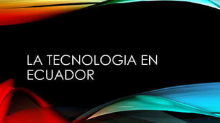 LA TECNOLOGIA EN
ECUADOR
 