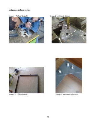 Imágenes del proyecto:


Imagen 1 Perforando perfil        Imagen2 perforando pletinas




Imagen 3    Estructurando                Imagen 4 apernando estructura




                             13
 