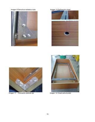 Imagen 9 Estructura soldada a tubo        Imagen 10 Perforación closet




Imagen 11   Colocación pletinas eje         Imagen 12 Closet estructurado




                                       15
 