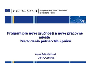 Program pre nové zručnosti a nové pracovné miesta   Predvídanie potrieb trhu práce Alena Zukersteinová Expert , Cedefop 14 June  2011 An agenda for new skills and jobs workshop 