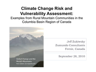 Climate Change Risk and
      Vulnerability Assessment:
Examples from Rural Mountain Communities in the
       Columbia Basin Region of Canada




                                   Jeff Zukiwsky
                             Zumundo Consultants
                                  Fernie, Canada

                               September 28, 2010
 