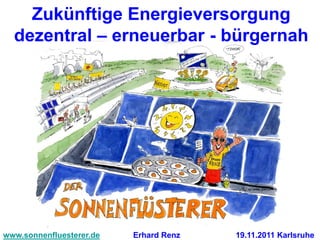Zukünftige Energieversorgung
  dezentral – erneuerbar - bürgernah




www.sonnenfluesterer.de   Erhard Renz   19.11.2011 Karlsruhe
 