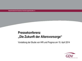 Gesamtverband der Deutschen Versicherungswirtschaft e. V.
Pressekonferenz
„Die Zukunft der Altersvorsorge“
Vorstellung der Studie von HRI und Prognos am 15. April 2014
 