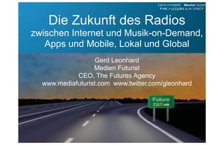 Die Zukunft des Radios
zwischen Internet und Musik-on-Demand,
   Apps und Mobile, Lokal und Global
                   Gerd Leonhard
                  Medien Futurist
            CEO, The Futures Agency
  www.mediafuturist.com www.twitter.com/gleonhard
 