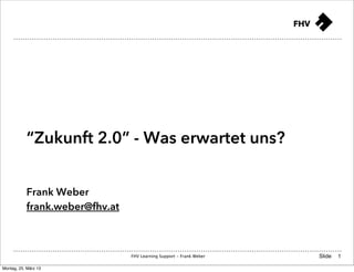 “Zukunft 2.0” - Was erwartet uns?


           Frank Weber
           frank.weber@fhv.at



                                FHV Learning Support - Frank Weber   Slide   1

Montag, 25. März 13
 