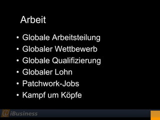 Arbeit
•   Globale Arbeitsteilung
•   Globaler Wettbewerb
•   Globale Qualifizierung
•   Globaler Lohn
•   Patchwork-Jobs
•   Kampf um Köpfe
 