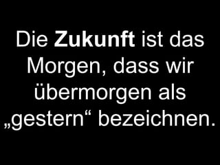 Die Zukunft ist das
  Morgen, dass wir
   übermorgen als
„gestern“ bezeichnen.
 