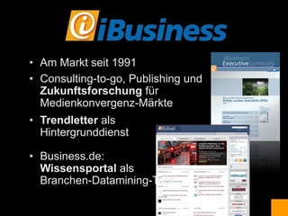 • Am Markt seit 1991
• Consulting-to-go, Publishing und
  Zukunftsforschung für
  Medienkonvergenz-Märkte
• Trendletter als
  Hintergrunddienst

• Business.de:
  Wissensportal als
  Branchen-Datamining-Tool
 