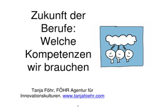 Tanja Föhr, FÖHR Agentur für
Innovationskulturen. www.tanjafoehr.com
1
Zukunft der
Berufe:
Welche
Kompetenzen
wir brauchen
 