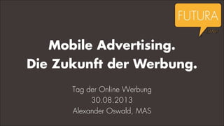 Mobile Advertising.
Die Zukunft der Werbung.
Tag der Online Werbung
30.08.2013
Alexander Oswald, MAS
 