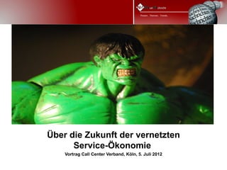 Über die Zukunft der vernetzten
      Service-Ökonomie
    Vortrag Call Center Verband, Köln, 5. Juli 2012
 