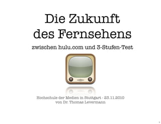 Die Zukunft
des Fernsehens
zwischen hulu.com und 3-Stufen-Test




 Hochschule der Medien in Stuttgart - 23.11.2010
          von Dr. Thomas Levermann




                                                   1
 