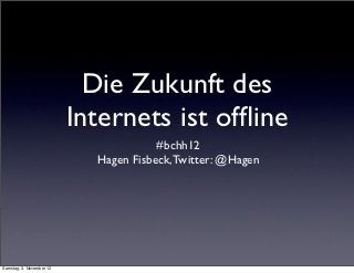 Die Zukunft des
                          Internets ist ofﬂine
                                       #bchh12
                            Hagen Fisbeck, Twitter: @Hagen




Samstag, 3. November 12
 