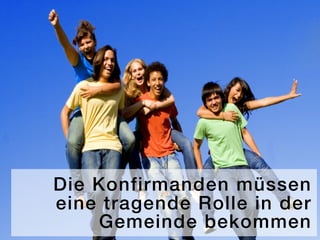 Die Konfirmanden müssen
eine tragende Rolle in der
    Gemeinde bekommen
 