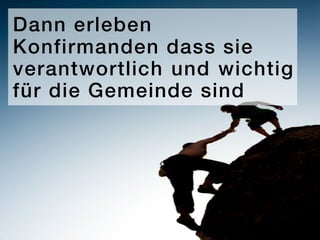 Dann erleben
Konfirmanden dass sie
verantwortlich und wichtig
für die Gemeinde sind
 