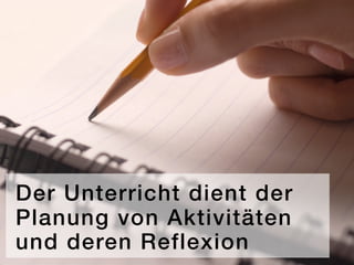 Der Unterricht dient der
Planung von Aktivitäten
und deren Reflexion
 