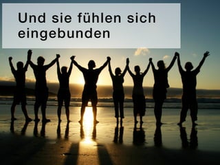 Und sie fühlen sich
eingebunden
 