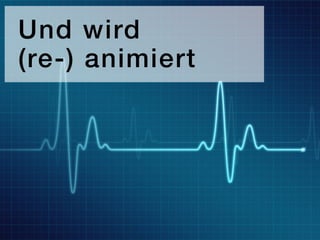 Und wird
(re-) animiert
 