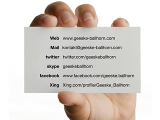 Web www.geeske-ballhorn.com

    Mail kontakt@geeske-ballhorn.com

  twitter twitter.com/geeskeballhorn

   skype geeskeballhorn

facebook www.facebook.com/geeske.ballhorn

    Xing Xing.com/proﬁle/Geeske_Ballhorn
 