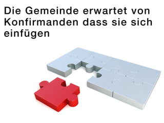 Die Gemeinde erwartet von
Konfirmanden dass sie sich
einfügen
 