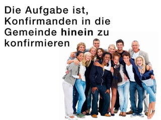 Die Aufgabe ist,
Konfirmanden in die
Gemeinde hinein zu
konfirmieren
 