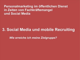Personalmarketing im öffentlichen Dienst
in Zeiten von Fachkräftemangel
und Social Media




3. Social Media und mobile Re...