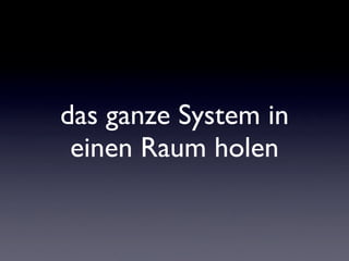 das ganze System in
 einen Raum holen
 