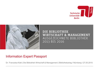 Information Expert Passport
Dr. Franziska Klatt | Die Bibliothek Wirtschaft & Management | Bibliothekartag I Nürnberg I 27.05.2015
 