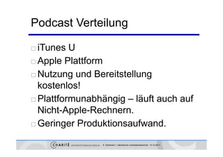 Podcast Verteilung

 iTunes U
 Apple Plattform

 Nutzung und Bereitstellung
          g                 g
  kostenlos!
 Pl ttf
  Plattformunabhängig – lä ft auch auf
               bhä i     läuft   h f
  Nicht-Apple-Rechnern.
          pp
 Geringer Produktionsaufwand.


                K. Sostmann | Sächsische Landesärztekammer 14.12.2011
 