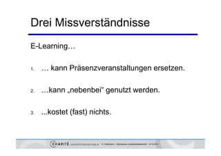 Drei Missverständnisse
E-Learning…

1.   … kann Präsenzveranstaltungen ersetzen.

2.   …kann „nebenbei“ genutzt werden.

3.
3    ...kostet (fast) nichts
        kostet        nichts.



                         K. Sostmann | Sächsische Landesärztekammer 14.12.2011
 