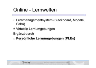 Online - Lernwelten
 Lernmanagementsystem (Blackboard, Moodle,
  Saba)
= Virtuelle Lernumgebungen
Ergänzt durch
 Persönliche Lernumgebungen (PLEs)




                  K. Sostmann | Sächsische Landesärztekammer 14.12.2011
 