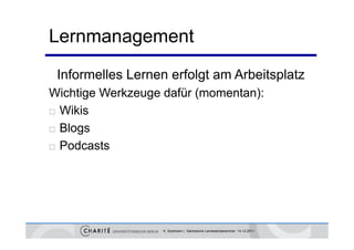 Lernmanagement
 Informelles Lernen erfolgt am Arbeitsplatz
Wichtige Werkzeuge dafür (momentan):
 Wikis

 Bl
  Blogs
 Podcasts




                   K. Sostmann | Sächsische Landesärztekammer 14.12.2011
 