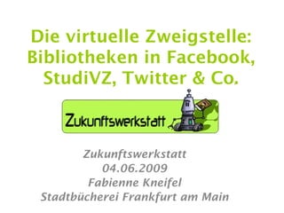 Die virtuelle Zweigstelle:
Bibliotheken in Facebook,
  StudiVZ, Twitter & Co.



        Zukunftswerkstatt
           04.06.2009
         Fabienne Kneifel
 Stadtbücherei Frankfurt am Main
 
