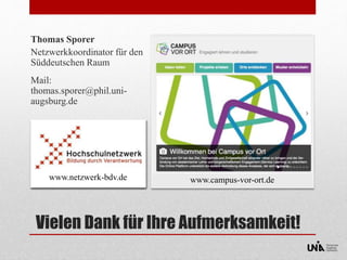 Thomas Sporer 
Netzwerkkoordinator für den 
Süddeutschen Raum 
Mail: 
thomas.sporer@phil.uni-augsburg. 
de 
www.netzwerk-bdv.de www.campus-vor-ort.de 
Vielen Dank für Ihre Aufmerksamkeit! 
