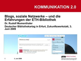 Blogs, soziale Netzwerke – und die Erfahrungen der ETH-Bibliothek Dr. Rudolf Mumenthaler Deutscher Bibliothekartag in Erfurt, Zukunftswerkstatt, 3. Juni 2009 KOMMUNIKATION 2.0 3. Juni 2009 