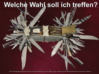 Welche Wahl soll ich treffen?

This multi-bladed folding knife was made in Germany around 1880. Image: Smithsonian’s National Museum of American History

 