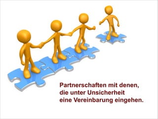 Partnerschaften mit denen, 
die unter Unsicherheit 
eine Vereinbarung eingehen. 

 