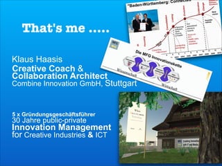That's me ..... 
Klaus Haasis  
Creative Coach & 
Collaboration Architect 
Combine Innovation GmbH, Stuttgart

5 x Gründungsgeschäftsführer 

30 Jahre public-private  

Innovation Management 
for Creative Industries & ICT
8

 